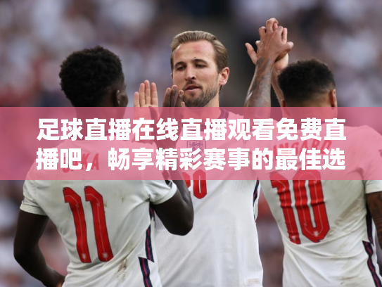 足球直播在线直播观看免费直播吧，畅享精彩赛事的最佳选择
