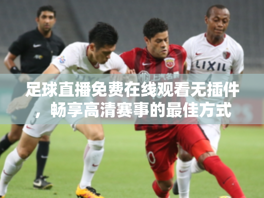 足球直播免费在线观看无插件，畅享高清赛事的最佳方式