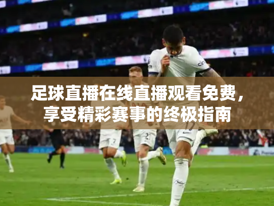足球直播在线直播观看免费，享受精彩赛事的终极指南