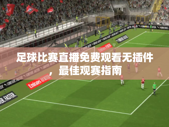 足球比赛直播免费观看无插件，最佳观赛指南