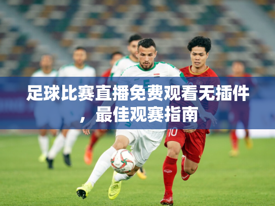 足球比赛直播免费观看无插件，最佳观赛指南