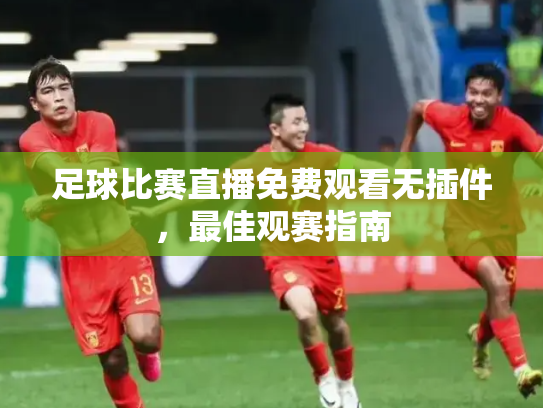 足球比赛直播免费观看无插件，最佳观赛指南