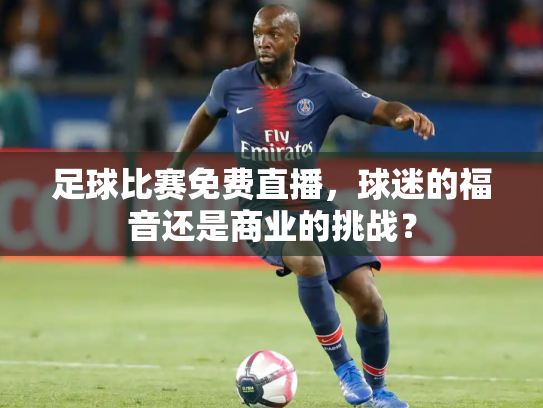 足球比赛免费直播，球迷的福音还是商业的挑战？