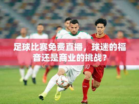 足球比赛免费直播，球迷的福音还是商业的挑战？