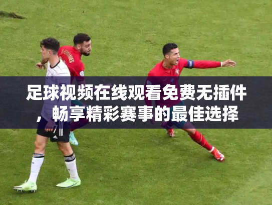 足球视频在线观看免费无插件，畅享精彩赛事的最佳选择