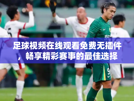 足球视频在线观看免费无插件，畅享精彩赛事的最佳选择