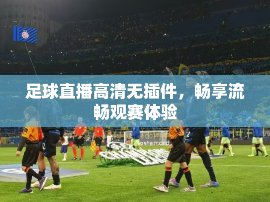 足球直播高清无插件，畅享流畅观赛体验