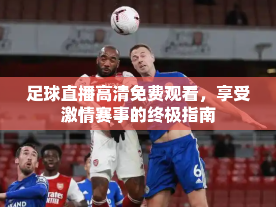 足球直播高清免费观看，享受激情赛事的终极指南