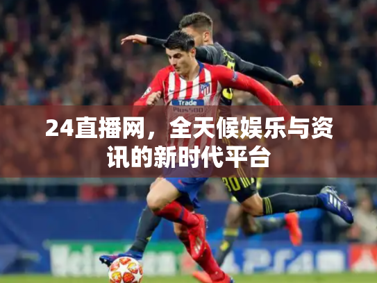 24直播网，全天候娱乐与资讯的新时代平台