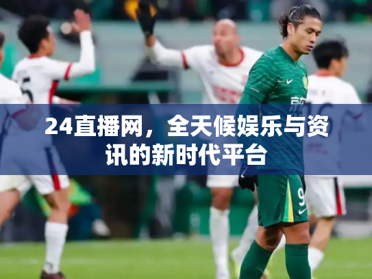 24直播网，全天候娱乐与资讯的新时代平台