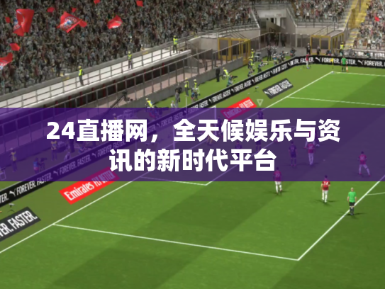 24直播网，全天候娱乐与资讯的新时代平台