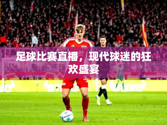 足球比赛直播，现代球迷的狂欢盛宴
