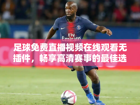 足球免费直播视频在线观看无插件，畅享高清赛事的最佳选择