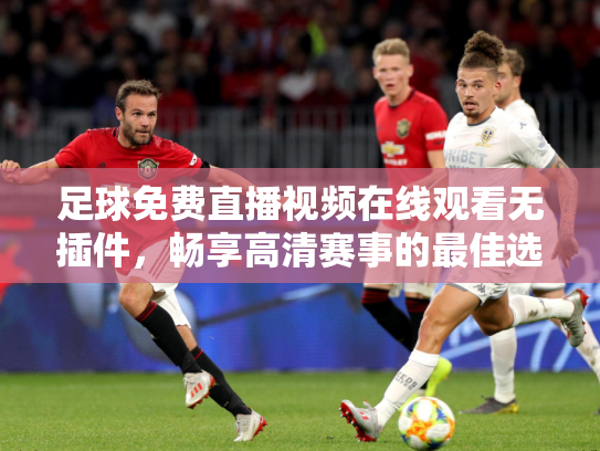 足球免费直播视频在线观看无插件，畅享高清赛事的最佳选择