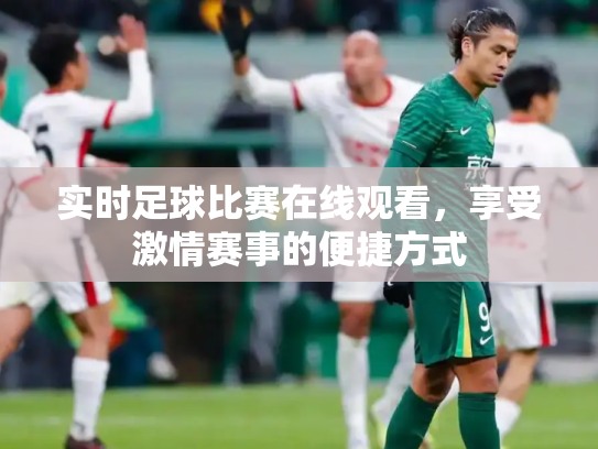 实时足球比赛在线观看，享受激情赛事的便捷方式