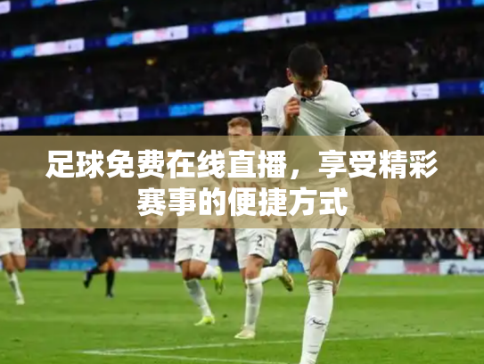 足球免费在线直播，享受精彩赛事的便捷方式