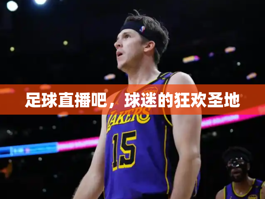 足球直播吧，球迷的狂欢圣地