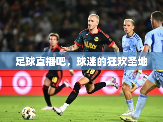 足球直播吧，球迷的狂欢圣地