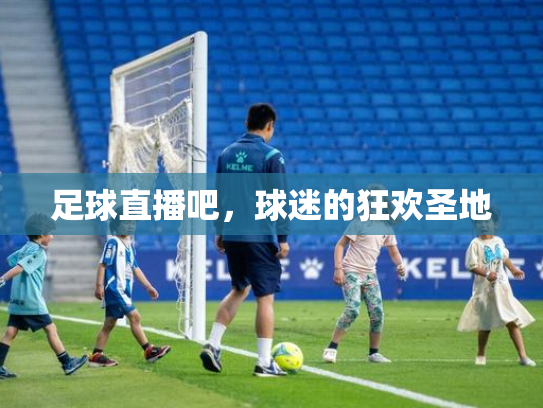 足球直播吧，球迷的狂欢圣地