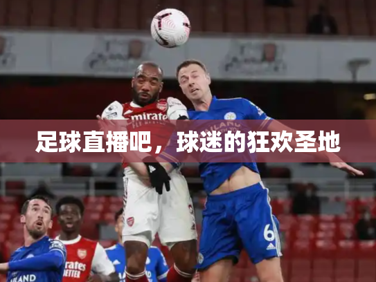 足球直播吧，球迷的狂欢圣地