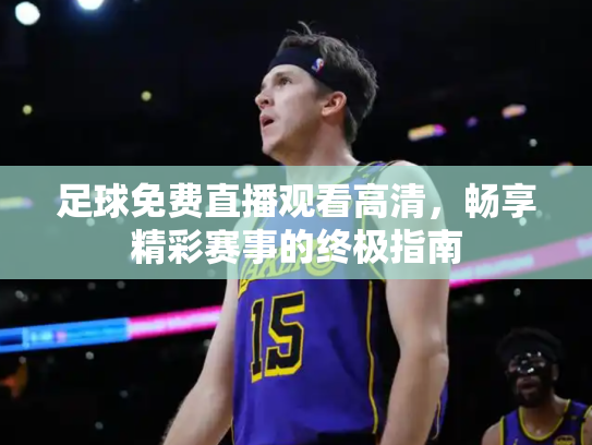 足球免费直播观看高清，畅享精彩赛事的终极指南