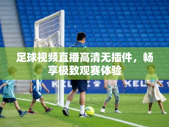 足球视频直播高清无插件，畅享极致观赛体验