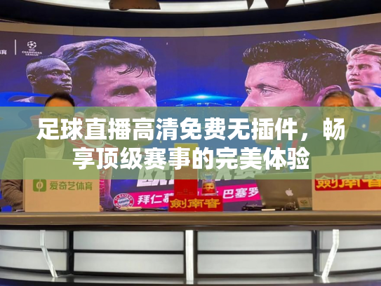 足球直播高清免费无插件，畅享顶级赛事的完美体验