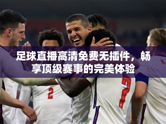 足球直播高清免费无插件，畅享顶级赛事的完美体验