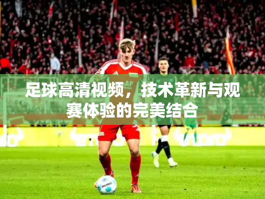足球高清视频，技术革新与观赛体验的完美结合