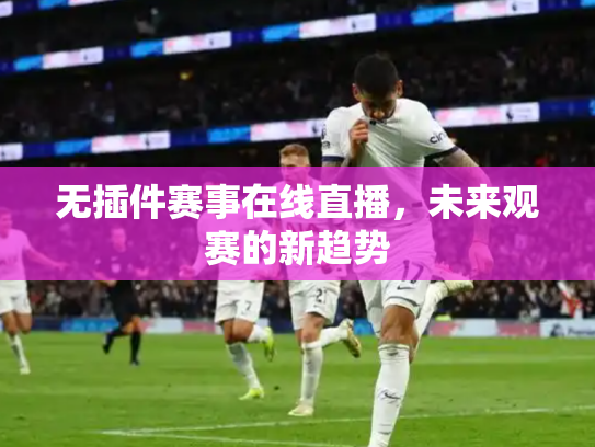 无插件赛事在线直播，未来观赛的新趋势