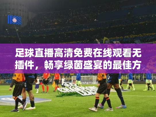 足球直播高清免费在线观看无插件，畅享绿茵盛宴的最佳方式