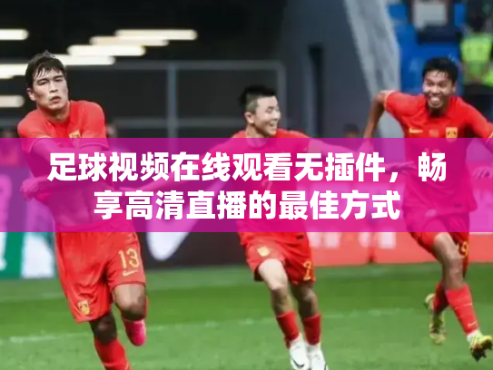 足球视频在线观看无插件，畅享高清直播的最佳方式