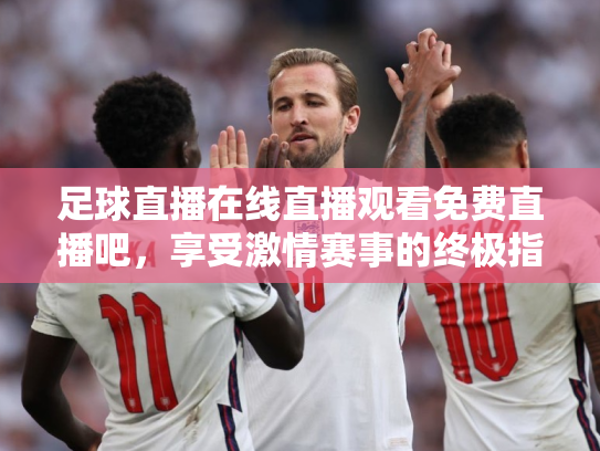 足球直播在线直播观看免费直播吧，享受激情赛事的终极指南
