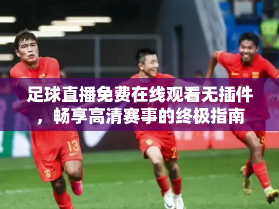 足球直播免费在线观看无插件，畅享高清赛事的终极指南