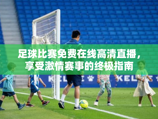 足球比赛免费在线高清直播，享受激情赛事的终极指南
