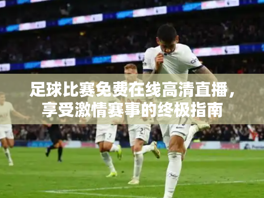 足球比赛免费在线高清直播，享受激情赛事的终极指南