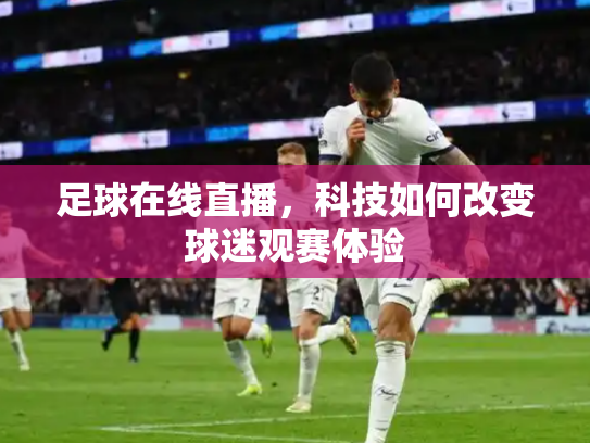足球在线直播，科技如何改变球迷观赛体验