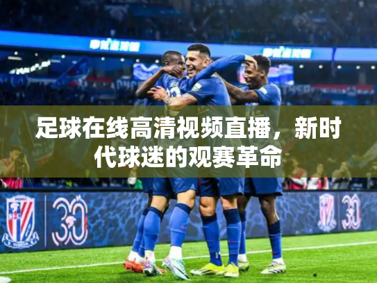 足球在线高清视频直播，新时代球迷的观赛革命