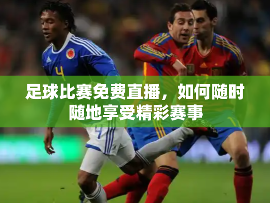 足球比赛免费直播，如何随时随地享受精彩赛事