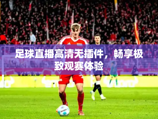 足球直播高清无插件，畅享极致观赛体验
