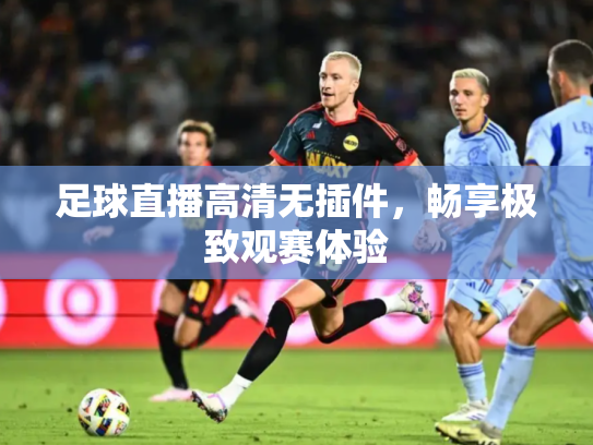 足球直播高清无插件，畅享极致观赛体验