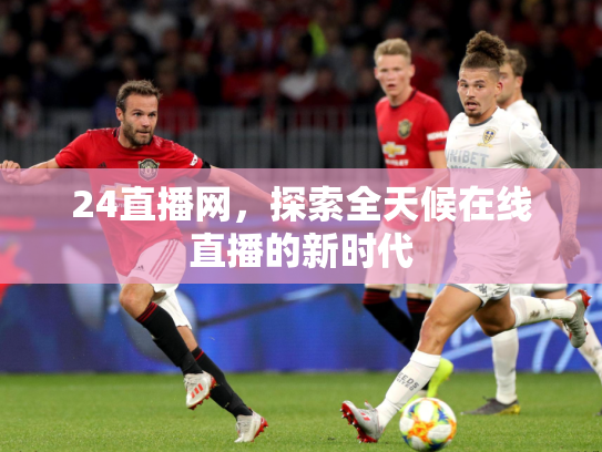 24直播网，探索全天候在线直播的新时代