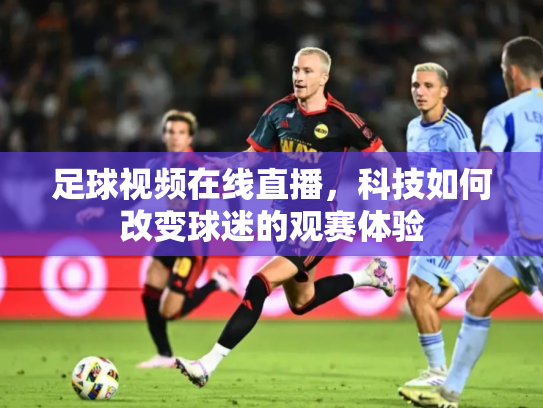 足球视频在线直播，科技如何改变球迷的观赛体验
