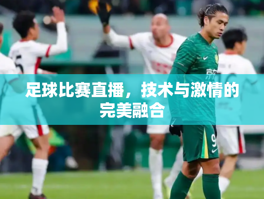 足球比赛直播，技术与激情的完美融合