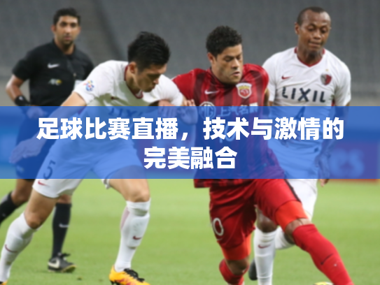 足球比赛直播，技术与激情的完美融合