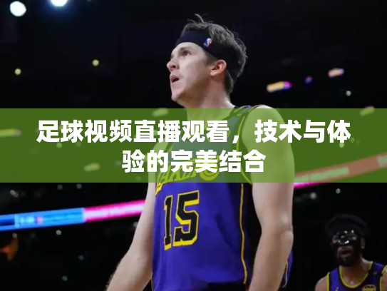 足球视频直播观看，技术与体验的完美结合