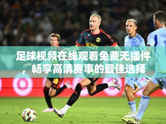 足球视频在线观看免费无插件，畅享高清赛事的最佳选择