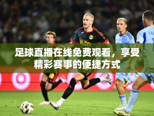 足球直播在线免费观看，享受精彩赛事的便捷方式