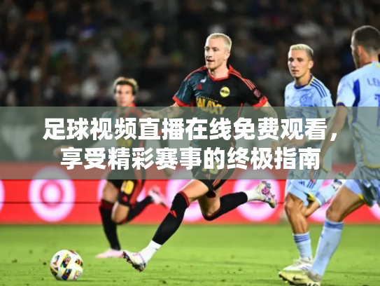 足球视频直播在线免费观看，享受精彩赛事的终极指南