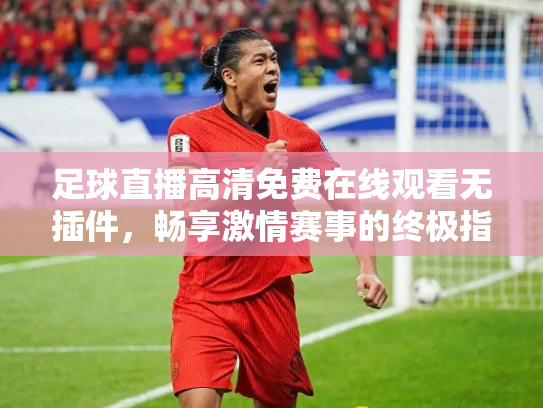 足球直播高清免费在线观看无插件，畅享激情赛事的终极指南